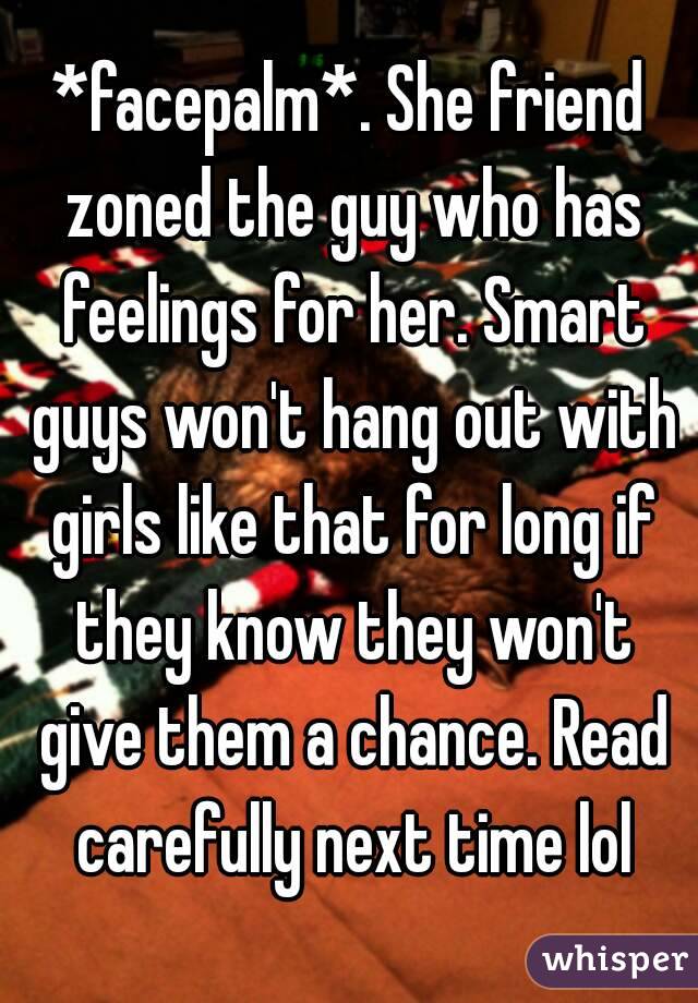 *facepalm*. She friend zoned the guy who has feelings for her. Smart guys won't hang out with girls like that for long if they know they won't give them a chance. Read carefully next time lol