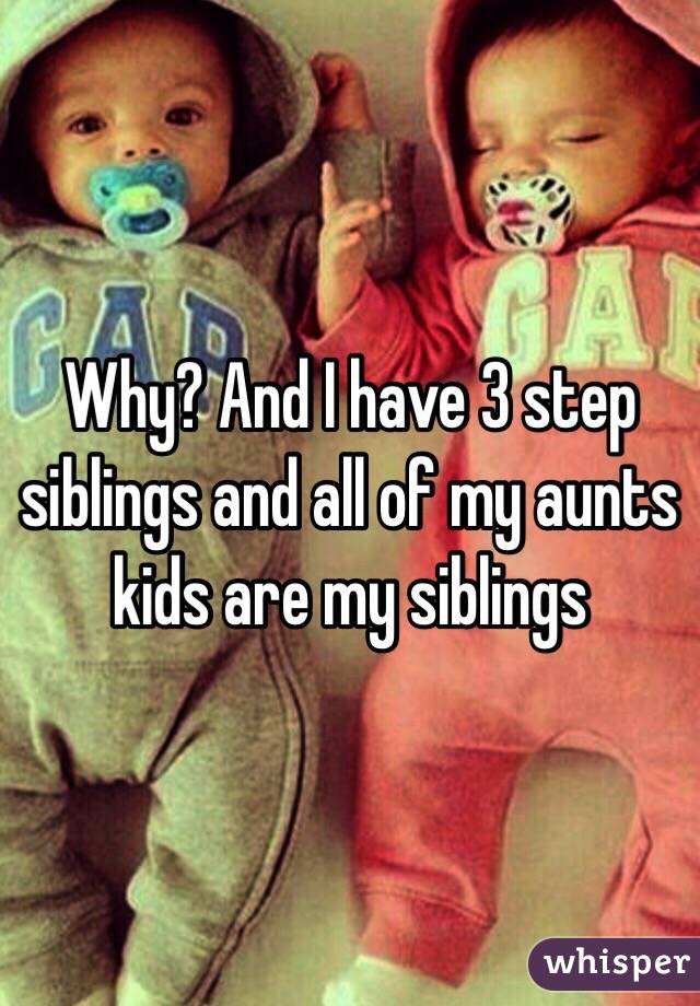 Why? And I have 3 step siblings and all of my aunts kids are my siblings 