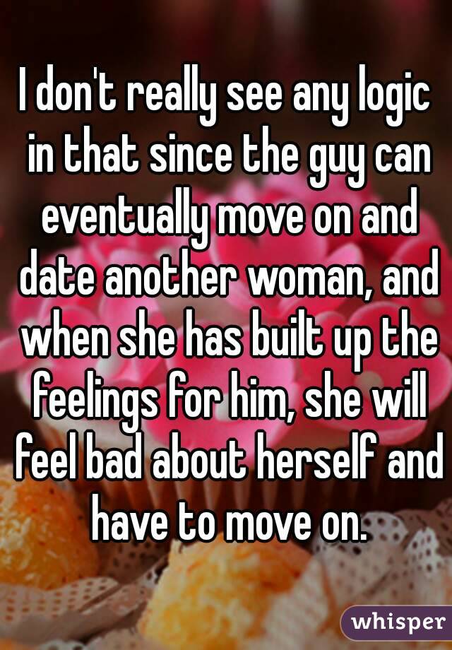 I don't really see any logic in that since the guy can eventually move on and date another woman, and when she has built up the feelings for him, she will feel bad about herself and have to move on.