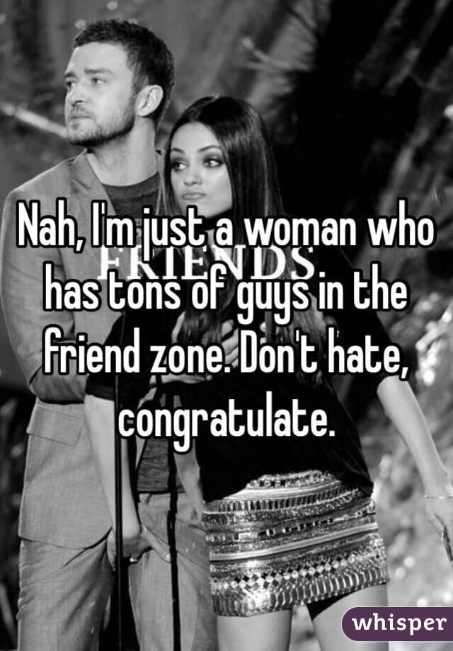 Nah, I'm just a woman who has tons of guys in the friend zone. Don't hate, congratulate. 