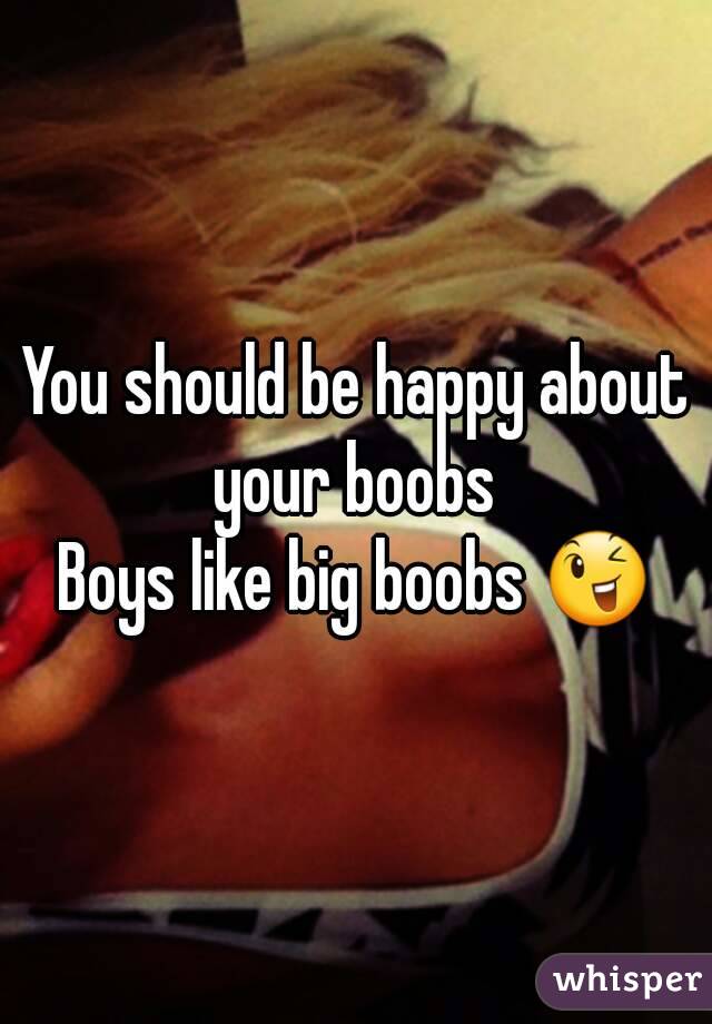 You should be happy about your boobs 
Boys like big boobs 😉