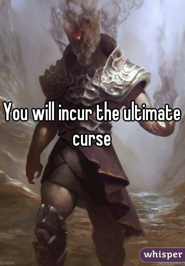 You will incur the ultimate curse 