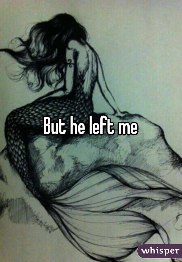 But he left me