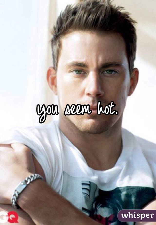 you seem hot. 