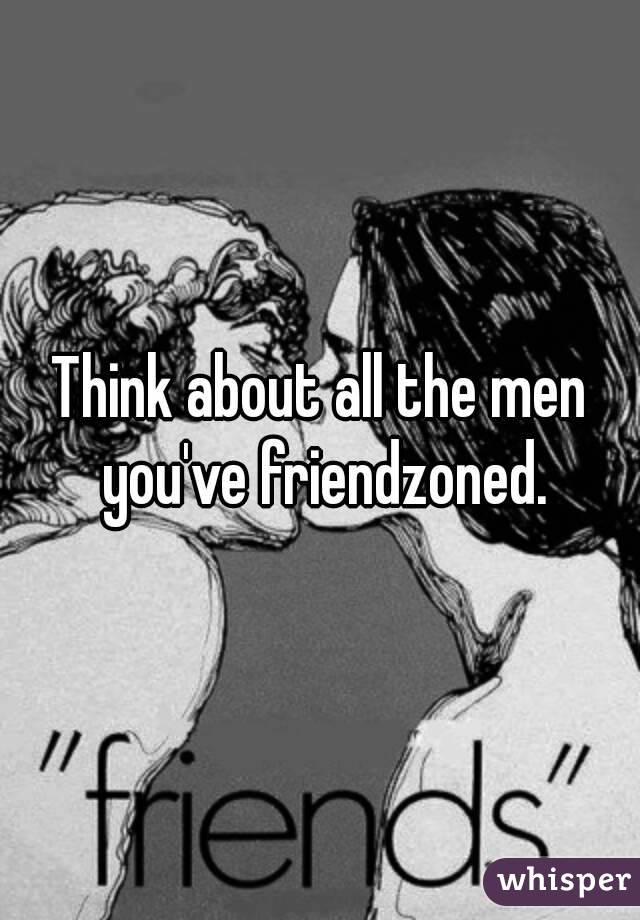 Think about all the men you've friendzoned.