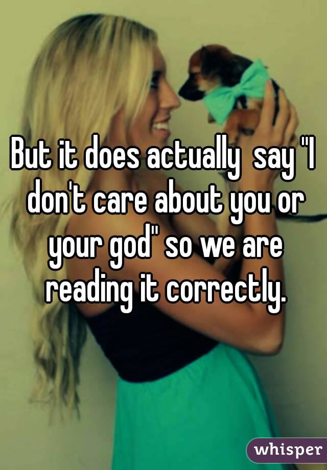 But it does actually  say "I don't care about you or your god" so we are reading it correctly.