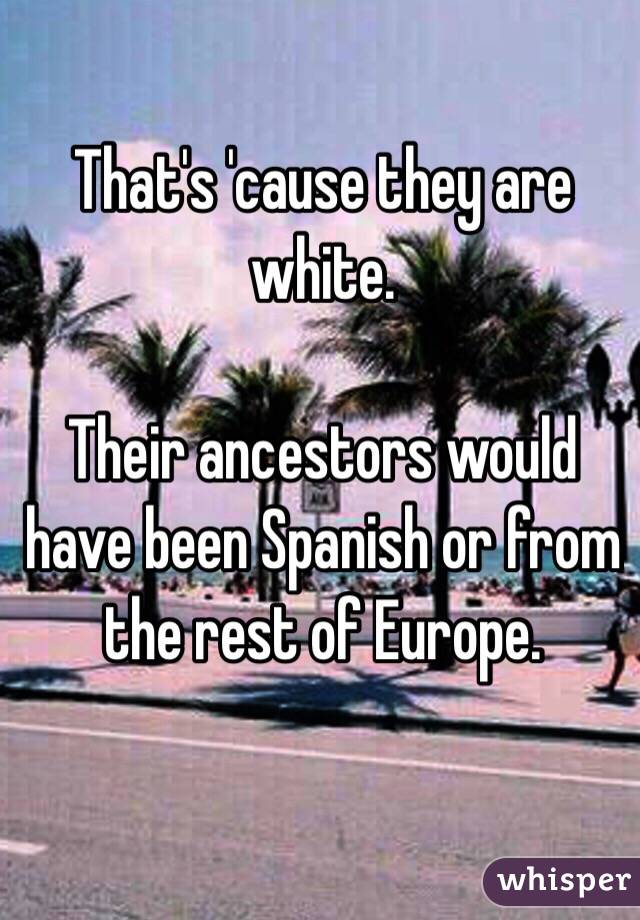 That's 'cause they are white.

Their ancestors would have been Spanish or from the rest of Europe.