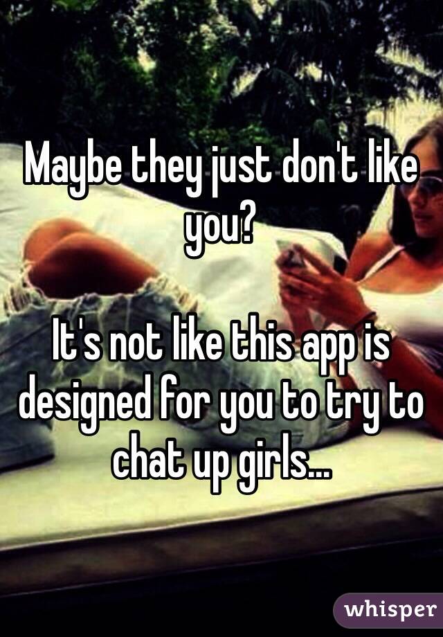Maybe they just don't like you?

It's not like this app is designed for you to try to chat up girls...