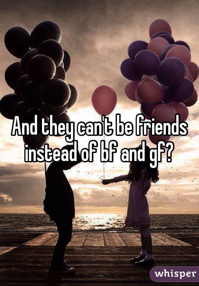 And they can't be friends instead of bf and gf?