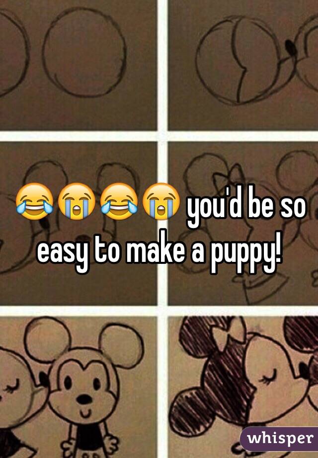 😂😭😂😭 you'd be so easy to make a puppy!