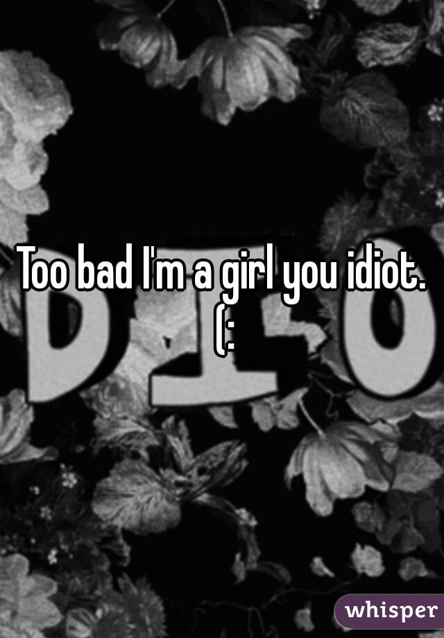 Too bad I'm a girl you idiot. (: