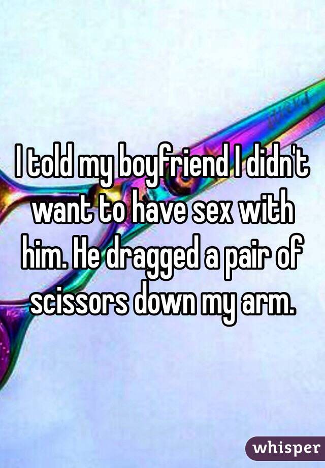 I told my boyfriend I didn't want to have sex with him. He dragged a pair of scissors down my arm. 