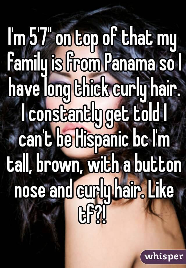I'm 5'7" on top of that my family is from Panama so I have long thick curly hair. I constantly get told I can't be Hispanic bc I'm tall, brown, with a button nose and curly hair. Like tf?! 