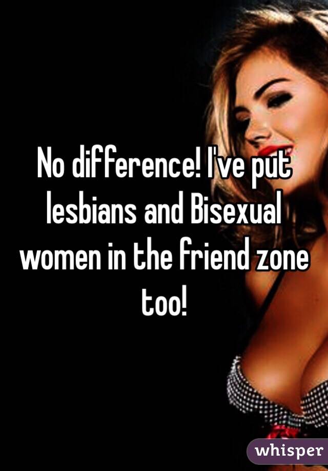 No difference! I've put lesbians and Bisexual women in the friend zone too!