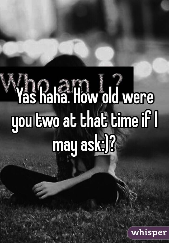 Yas haha. How old were you two at that time if I may ask:)?