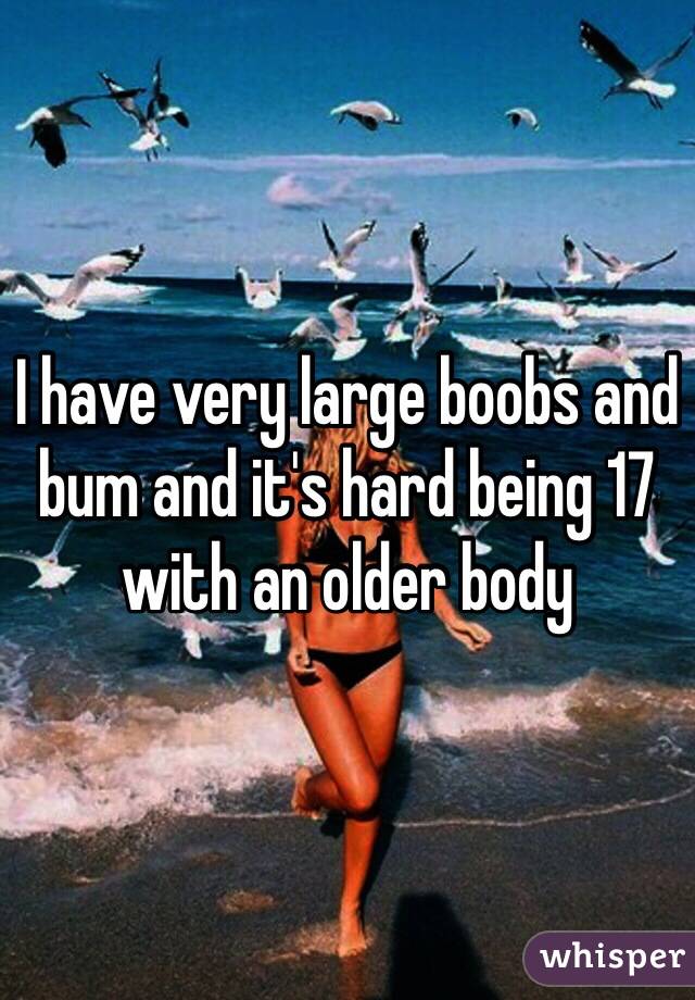 I have very large boobs and bum and it's hard being 17 with an older body