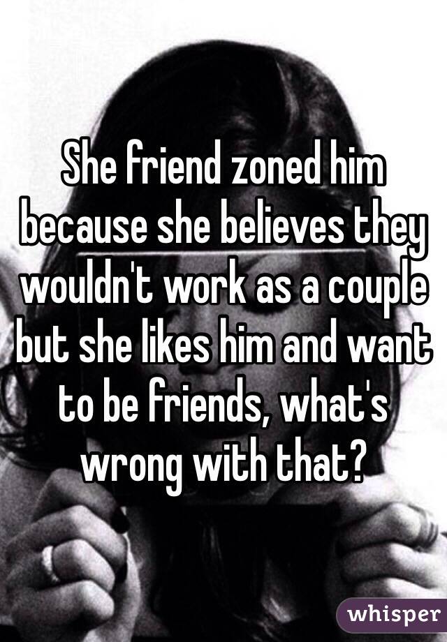 She friend zoned him because she believes they wouldn't work as a couple but she likes him and want to be friends, what's wrong with that?