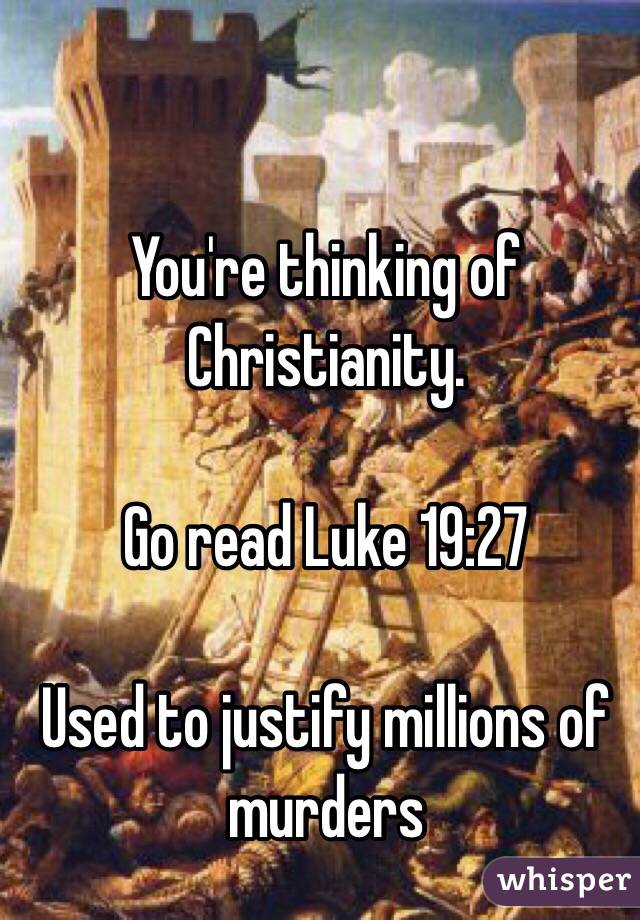 You're thinking of Christianity.

Go read Luke 19:27

Used to justify millions of murders