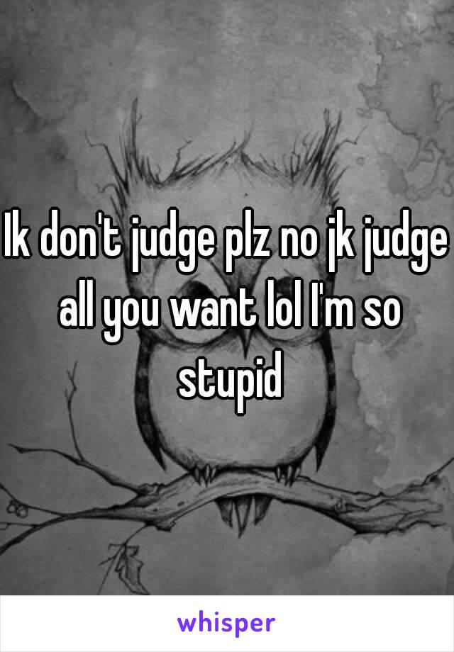 Ik don't judge plz no jk judge all you want lol I'm so stupid