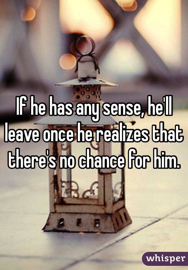If he has any sense, he'll leave once he realizes that there's no chance for him.