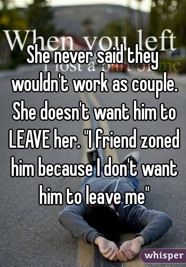 She never said they wouldn't work as couple. She doesn't want him to LEAVE her. "I friend zoned him because I don't want him to leave me"