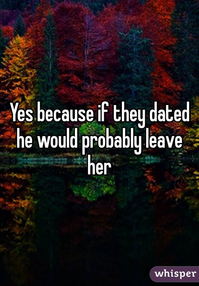 Yes because if they dated he would probably leave her