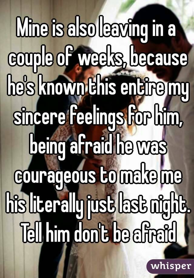 Mine is also leaving in a couple of weeks, because he's known this entire my sincere feelings for him, being afraid he was courageous to make me his literally just last night. Tell him don't be afraid