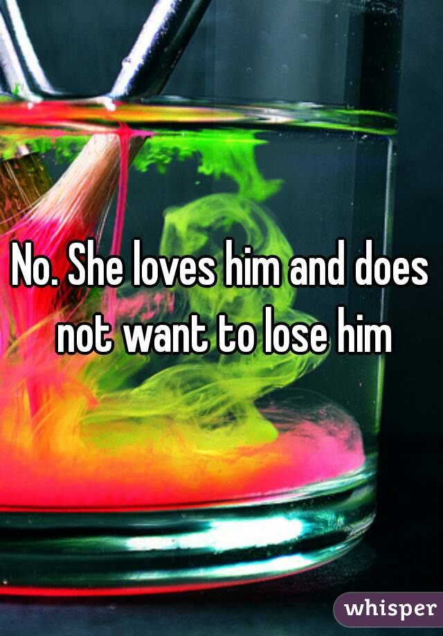 No. She loves him and does not want to lose him