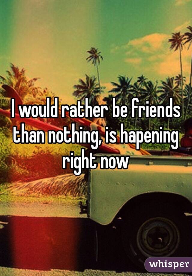 I would rather be friends than nothing, is hapening right now