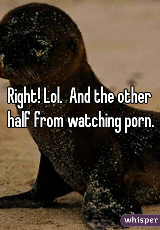 Right! Lol.  And the other half from watching porn.