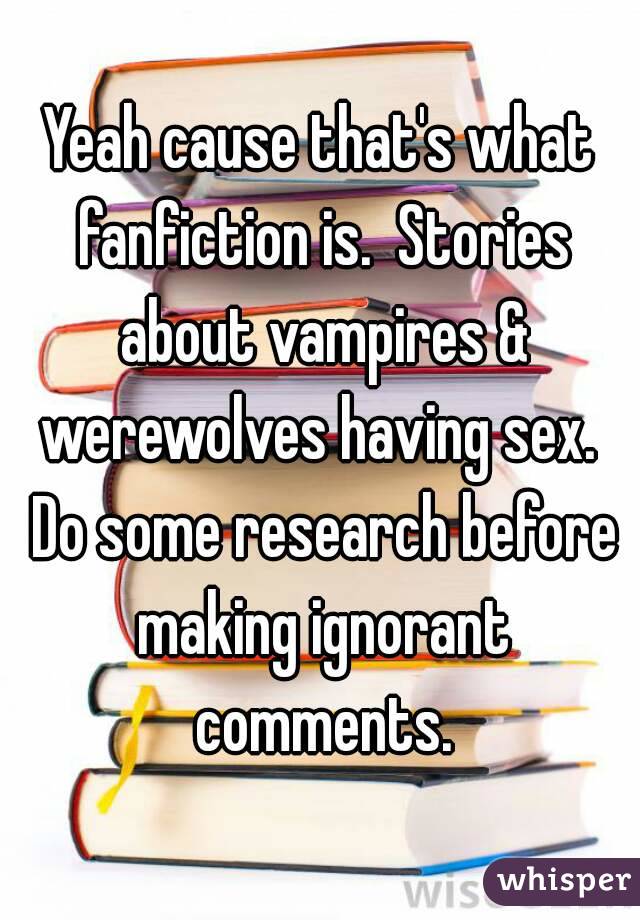 Yeah cause that's what fanfiction is.  Stories about vampires & werewolves having sex.  Do some research before making ignorant comments.
