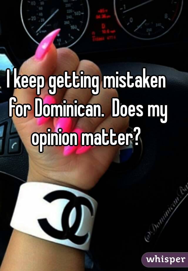 I keep getting mistaken for Dominican.  Does my opinion matter? 