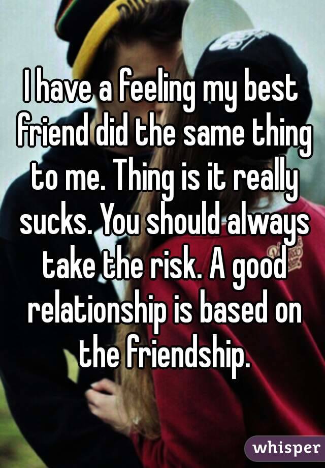 I have a feeling my best friend did the same thing to me. Thing is it really sucks. You should always take the risk. A good relationship is based on the friendship.