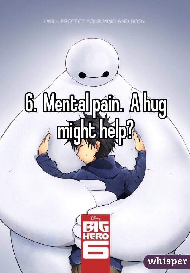 6.  Mental pain.  A hug might help?
