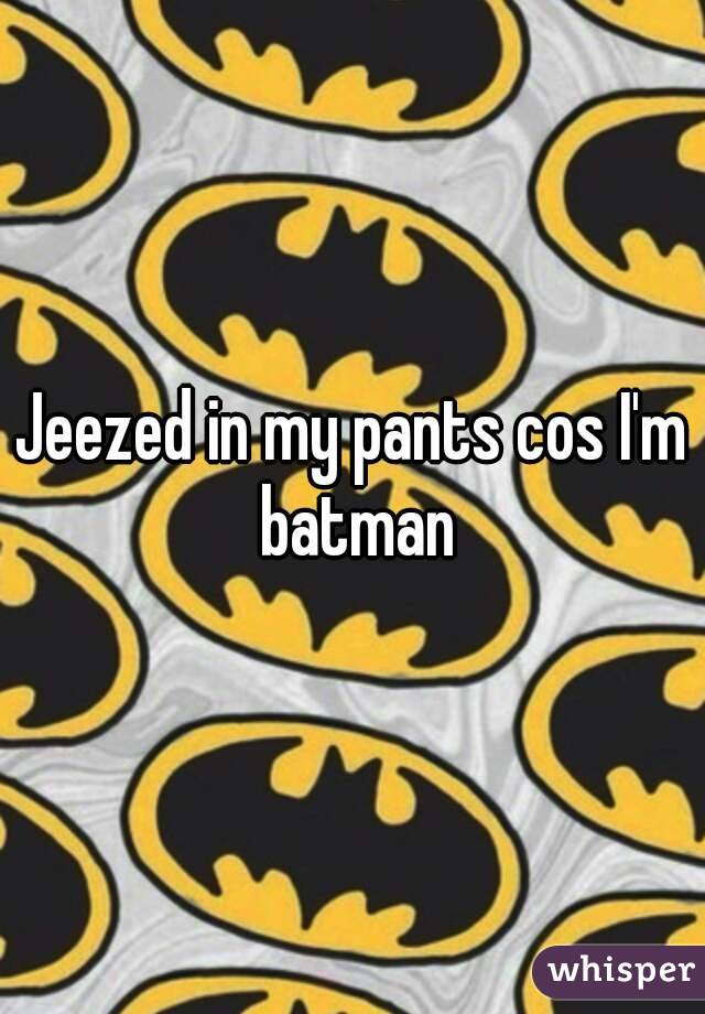 Jeezed in my pants cos I'm batman