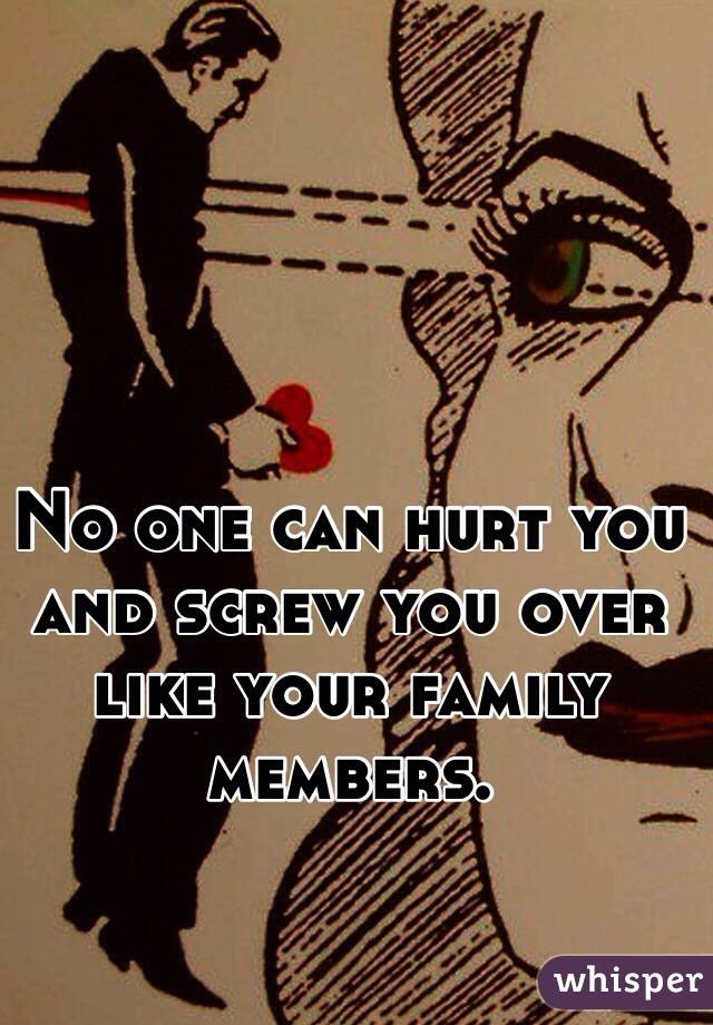 No one can hurt you and screw you over like your family members. 