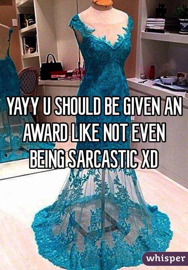 YAYY U SHOULD BE GIVEN AN AWARD LIKE NOT EVEN BEING SARCASTIC XD
