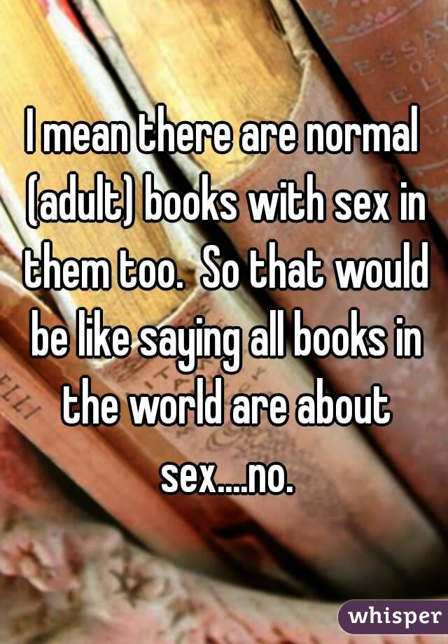 I mean there are normal (adult) books with sex in them too.  So that would be like saying all books in the world are about sex....no.