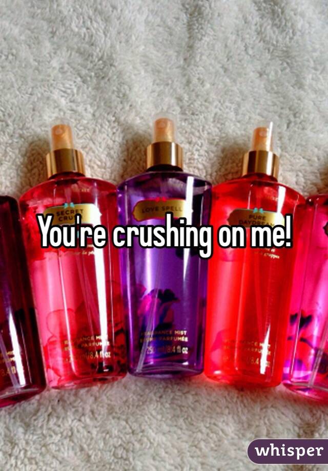 You're crushing on me!