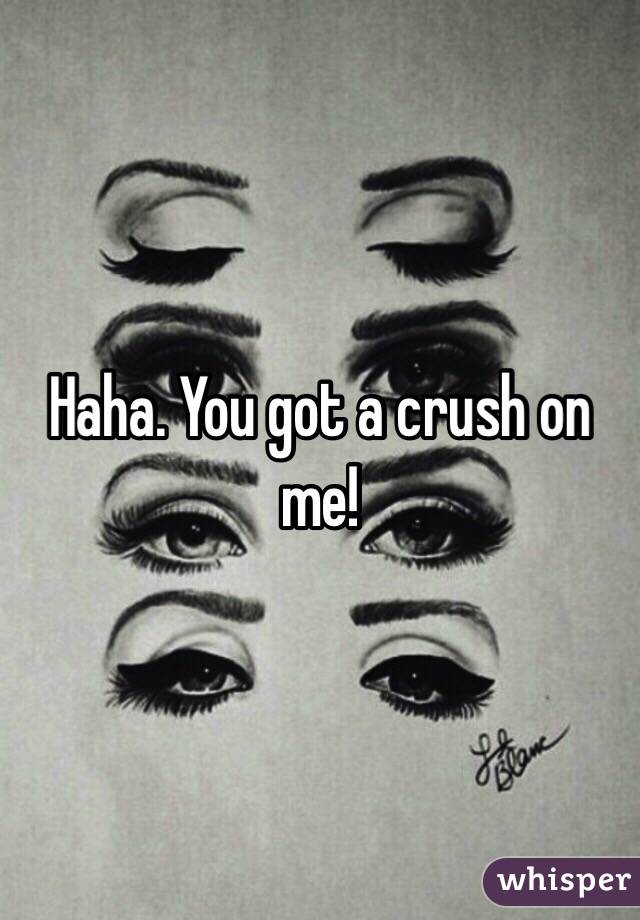 Haha. You got a crush on me!