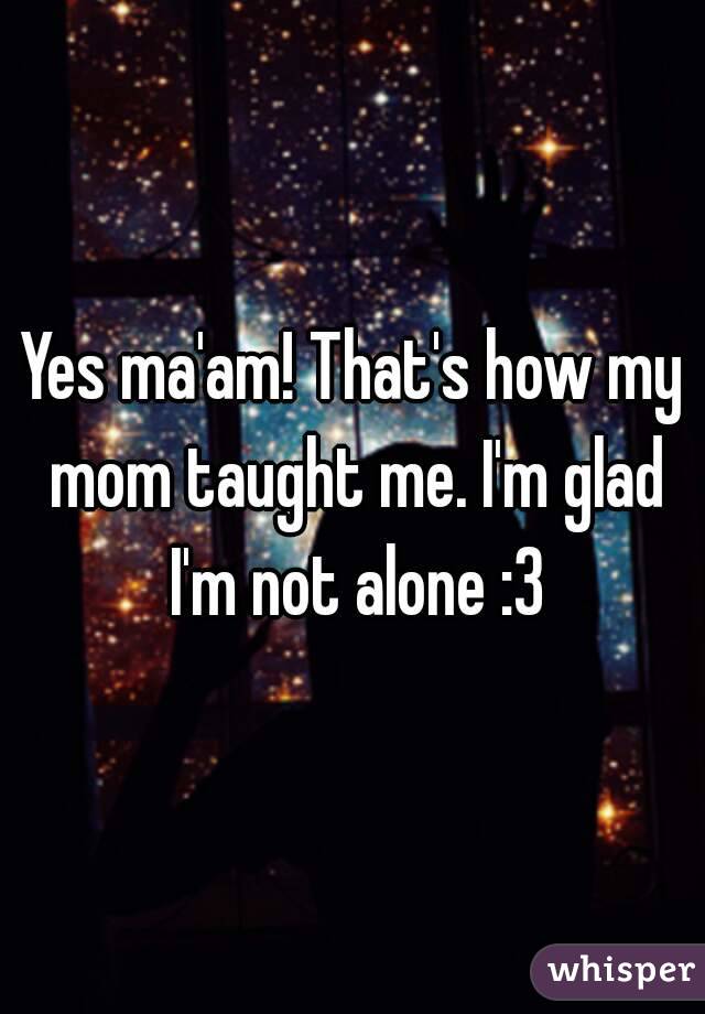 Yes ma'am! That's how my mom taught me. I'm glad I'm not alone :3