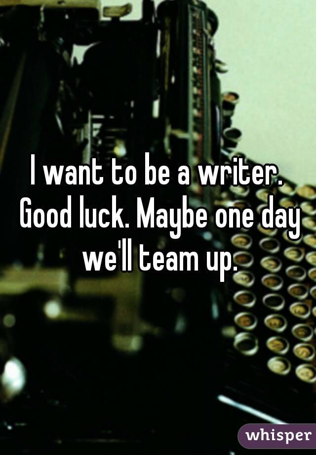 I want to be a writer. Good luck. Maybe one day we'll team up.