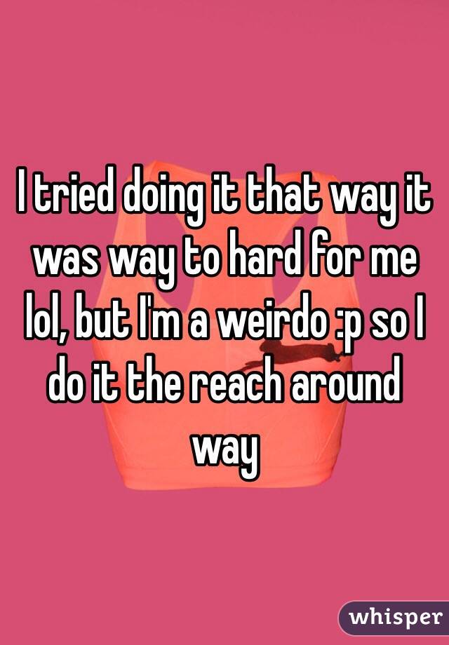 I tried doing it that way it was way to hard for me lol, but I'm a weirdo :p so I do it the reach around way 