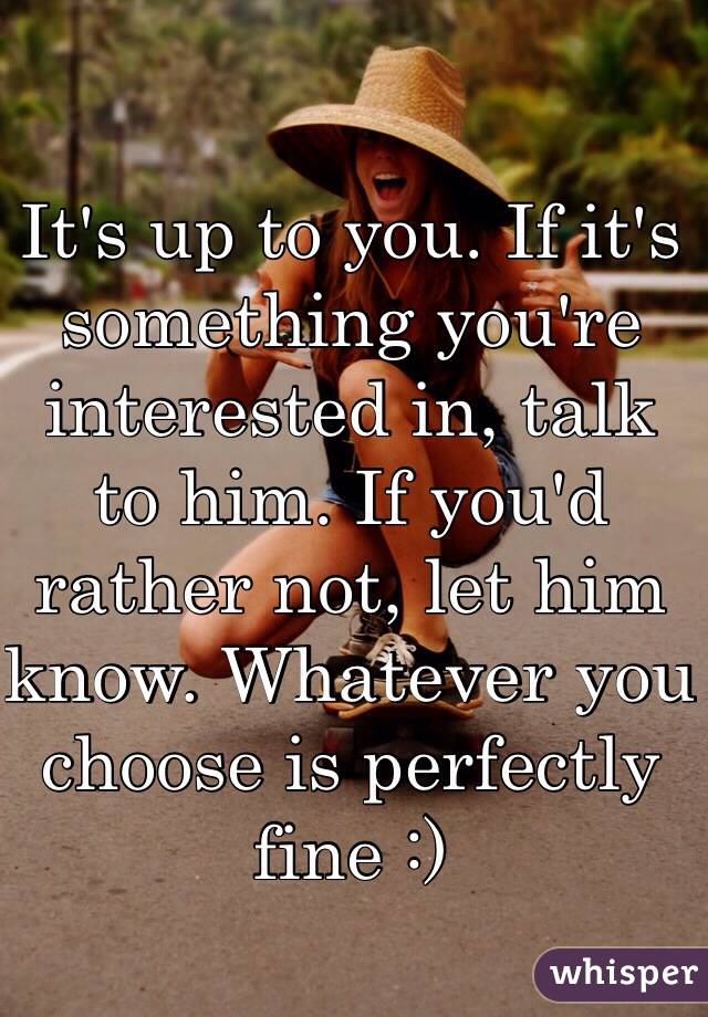 It's up to you. If it's something you're interested in, talk to him. If you'd rather not, let him know. Whatever you choose is perfectly fine :)