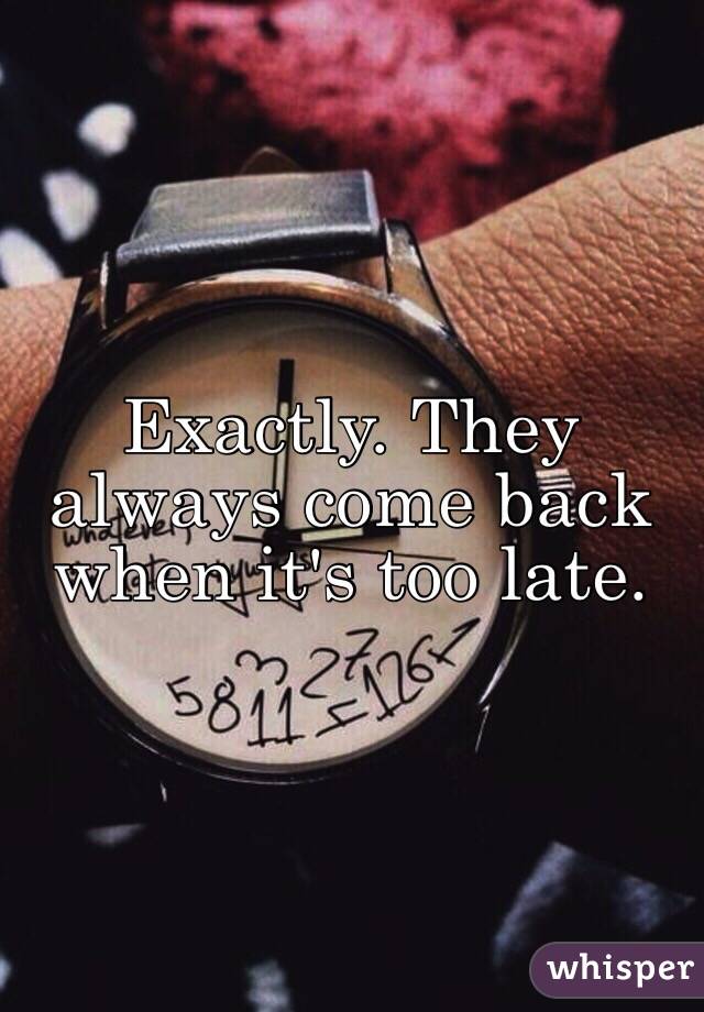 Exactly. They always come back when it's too late. 