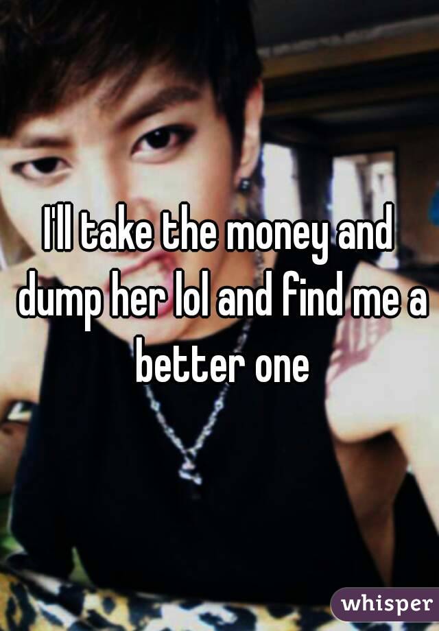 I'll take the money and dump her lol and find me a better one