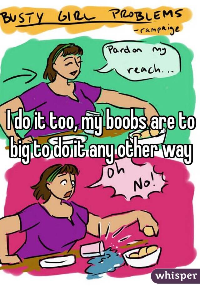 I do it too, my boobs are to big to do it any other way