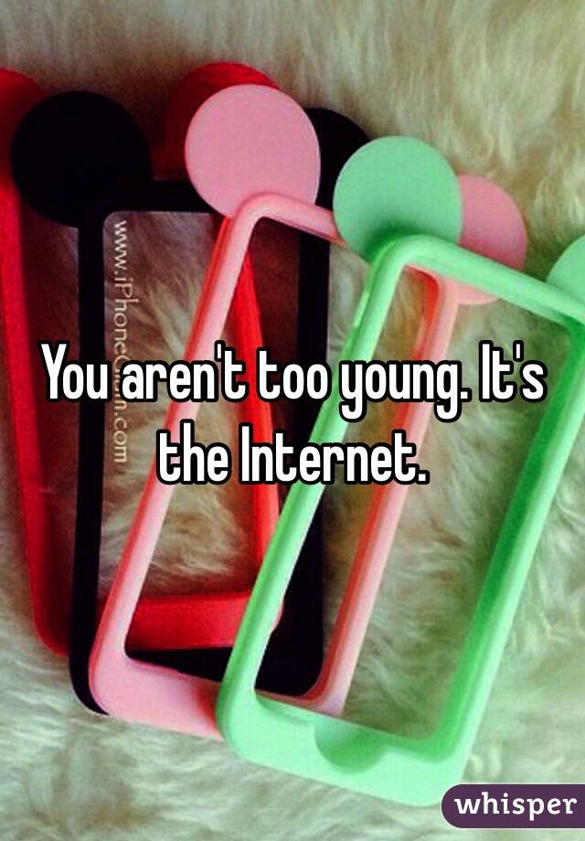 You aren't too young. It's the Internet.