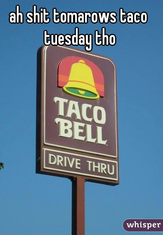 ah shit tomarows taco tuesday tho