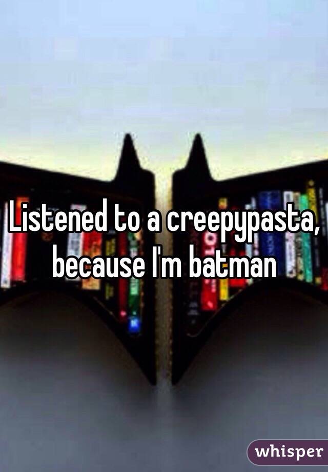 Listened to a creepypasta, because I'm batman 